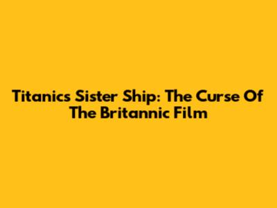 Titanic's Sister Ship: The Curse Of The Britannic Film