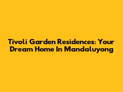 Tivoli Garden Residences: Your Dream Home In Mandaluyong