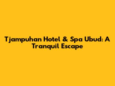 Tjampuhan Hotel & Spa Ubud: A Tranquil Escape