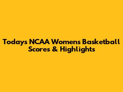 Today's NCAA Women's Basketball Scores & Highlights