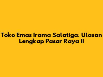 Toko Emas Irama Salatiga: Ulasan Lengkap Pasar Raya II