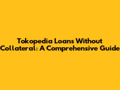 Tokopedia Loans Without Collateral: A Comprehensive Guide