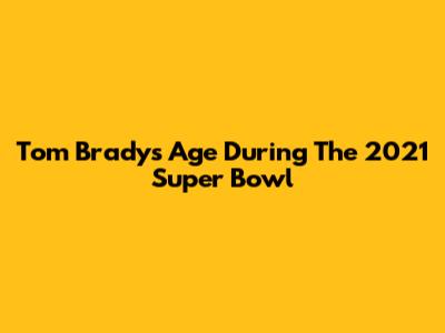 Tom Brady's Age During The 2021 Super Bowl