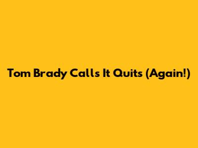 Tom Brady Calls It Quits (Again!)