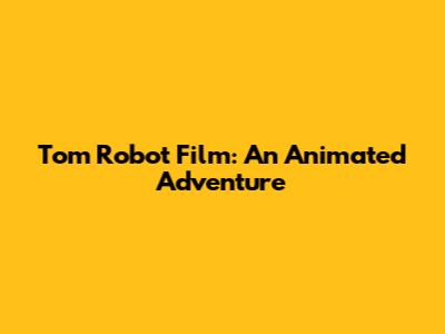 Tom Robot Film: An Animated Adventure