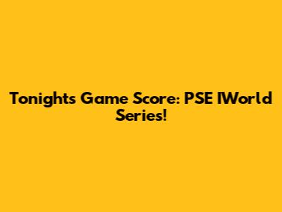Tonight's Game Score: PSE IWorld Series!