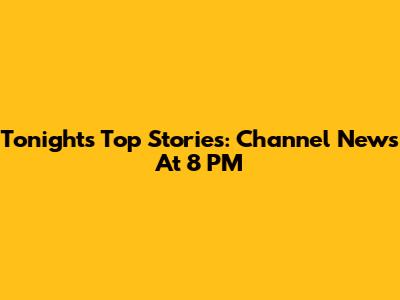 Tonight's Top Stories: Channel News At 8 PM