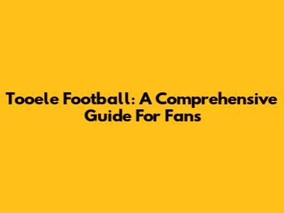 Tooele Football: A Comprehensive Guide For Fans