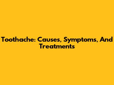 Toothache: Causes, Symptoms, And Treatments