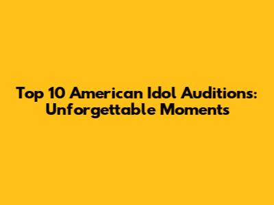 Top 10 American Idol Auditions: Unforgettable Moments