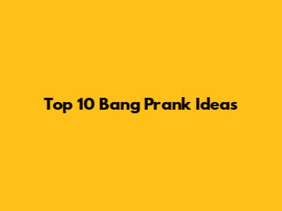 Top 10 Bang Prank Ideas