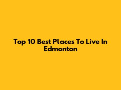 Top 10 Best Places To Live In Edmonton