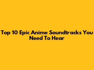 Top 10 Epic Anime Soundtracks You Need To Hear