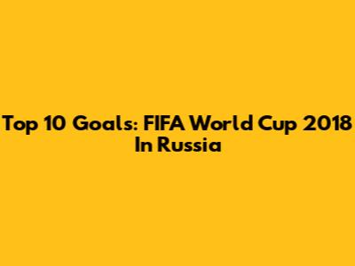 Top 10 Goals: FIFA World Cup 2018 In Russia