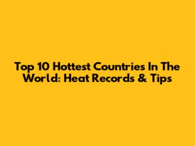 Top 10 Hottest Countries In The World: Heat Records & Tips