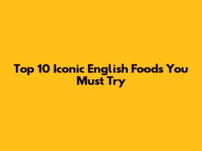 Top 10 Iconic English Foods You Must Try