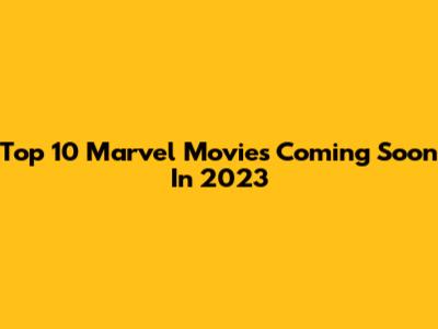 Top 10 Marvel Movies Coming Soon In 2023