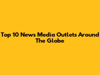 Top 10 News Media Outlets Around The Globe