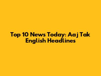 Top 10 News Today: Aaj Tak English Headlines