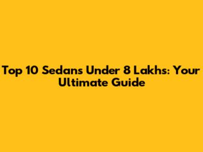 Top 10 Sedans Under 8 Lakhs: Your Ultimate Guide
