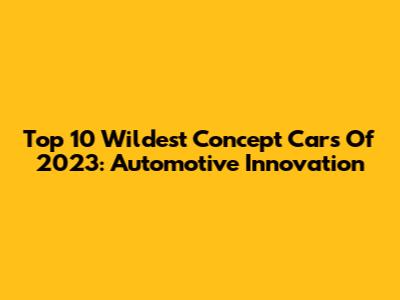 Top 10 Wildest Concept Cars Of 2023: Automotive Innovation