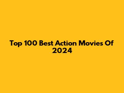 Top 100 Best Action Movies Of 2024