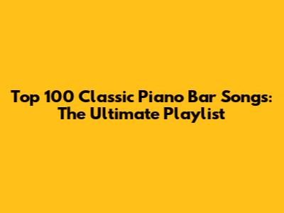 Top 100 Classic Piano Bar Songs: The Ultimate Playlist
