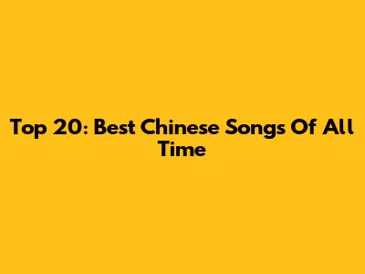 Top 20: Best Chinese Songs Of All Time