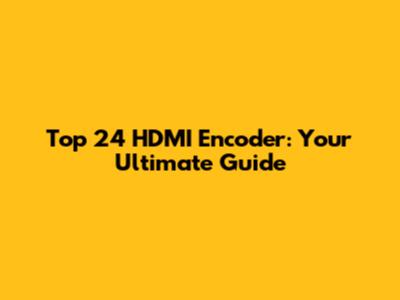 Top 24 HDMI Encoder: Your Ultimate Guide