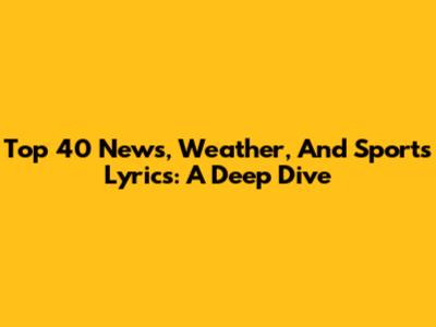 Top 40 News, Weather, And Sports Lyrics: A Deep Dive
