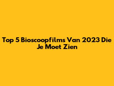 Top 5 Bioscoopfilms Van 2023 Die Je Moet Zien