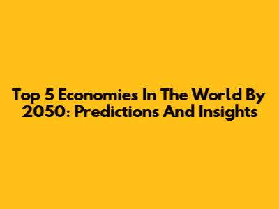 Top 5 Economies In The World By 2050: Predictions And Insights