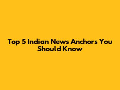 Top 5 Indian News Anchors You Should Know