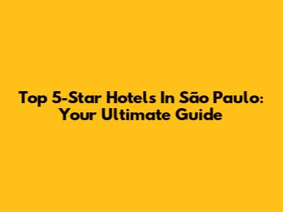Top 5-Star Hotels In São Paulo: Your Ultimate Guide
