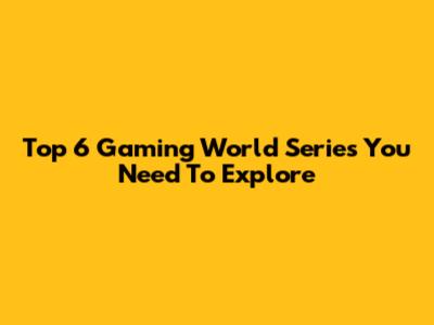 Top 6 Gaming World Series You Need To Explore
