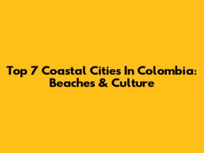 Top 7 Coastal Cities In Colombia: Beaches & Culture
