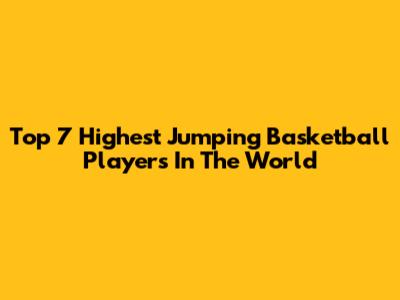 Top 7 Highest Jumping Basketball Players In The World