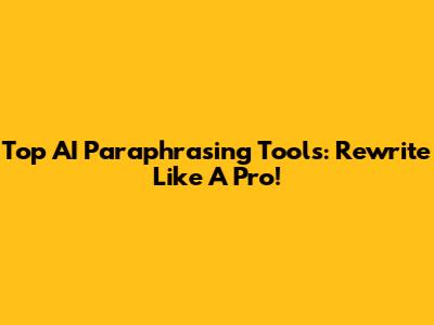 Top AI Paraphrasing Tools: Rewrite Like A Pro!