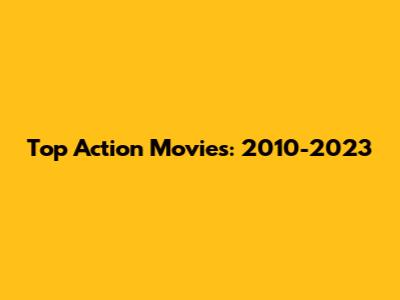 Top Action Movies: 2010-2023
