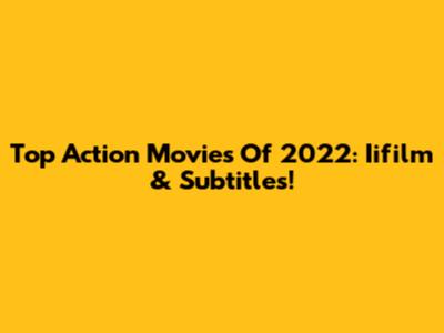 Top Action Movies Of 2022: Iifilm & Subtitles!