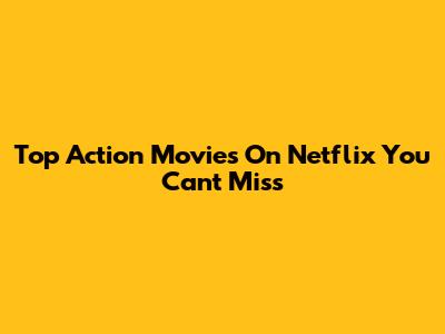 Top Action Movies On Netflix You Can't Miss