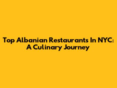 Top Albanian Restaurants In NYC: A Culinary Journey