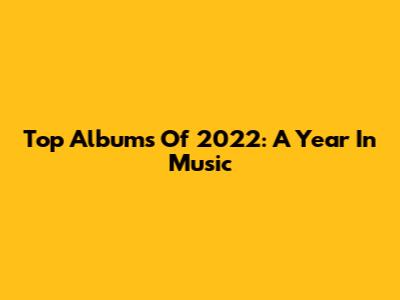 Top Albums Of 2022: A Year In Music
