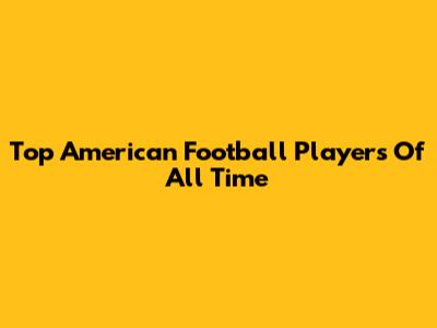 Top American Football Players Of All Time