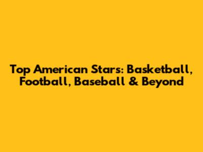 Top American Stars: Basketball, Football, Baseball & Beyond