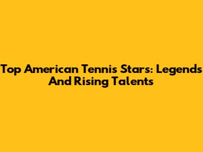 Top American Tennis Stars: Legends And Rising Talents