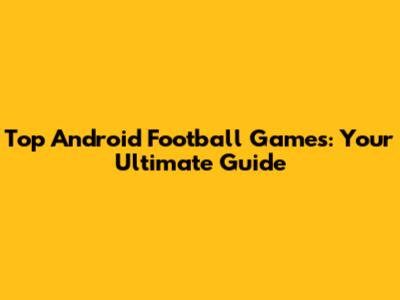 Top Android Football Games: Your Ultimate Guide