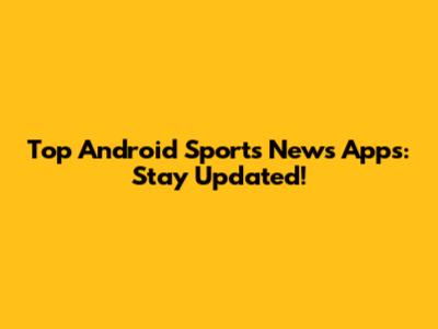 Top Android Sports News Apps: Stay Updated!