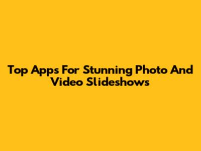 Top Apps For Stunning Photo And Video Slideshows