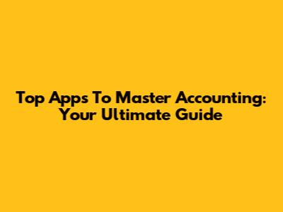 Top Apps To Master Accounting: Your Ultimate Guide